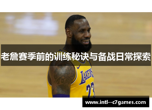 老詹赛季前的训练秘诀与备战日常探索 老詹赛季前的训练秘诀与备战日常探索
