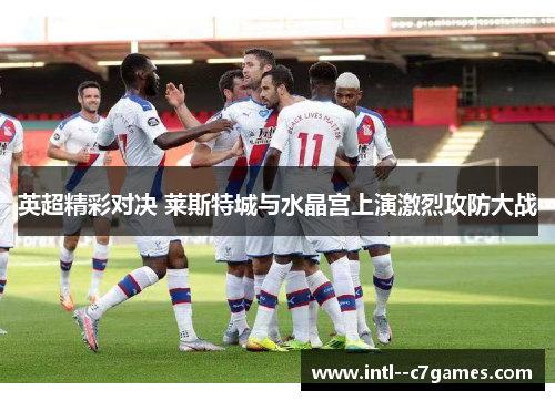 英超精彩对决 莱斯特城与水晶宫上演激烈攻防大战 英超精彩对决 莱斯特城与水晶宫上演激烈攻防大战
