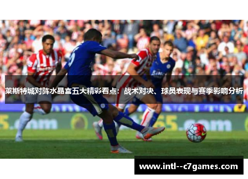 莱斯特城对阵水晶宫五大精彩看点:战术对决、球员表现与赛季影响分析 莱斯特城对阵水晶宫五大精彩看点:战术对决、球员表现与赛季影响分析