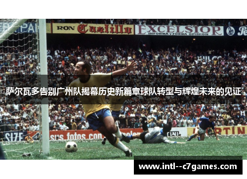 萨尔瓦多告别广州队揭幕历史新篇章球队转型与辉煌未来的见证 萨尔瓦多告别广州队揭幕历史新篇章球队转型与辉煌未来的见证