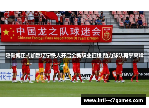 赵健博正式加盟辽宁铁人开启全新职业征程 助力球队再攀高峰 赵健博正式加盟辽宁铁人开启全新职业征程 助力球队再攀高峰