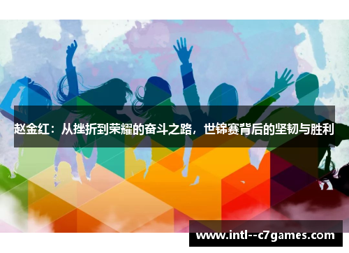 赵金红:从挫折到荣耀的奋斗之路,世锦赛背后的坚韧与胜利 赵金红:从挫折到荣耀的奋斗之路,世锦赛背后的坚韧与胜利