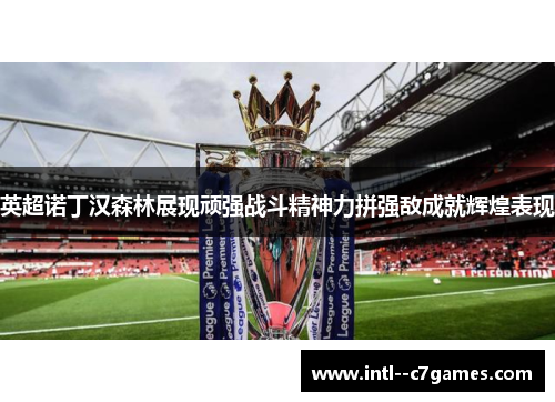 英超诺丁汉森林展现顽强战斗精神力拼强敌成就辉煌表现 英超诺丁汉森林展现顽强战斗精神力拼强敌成就辉煌表现