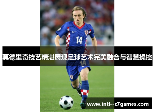 莫德里奇技艺精湛展现足球艺术完美融合与智慧操控 莫德里奇技艺精湛展现足球艺术完美融合与智慧操控