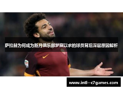 萨拉赫为何成为新月俱乐部梦寐以求的球员背后深层原因解析 萨拉赫为何成为新月俱乐部梦寐以求的球员背后深层原因解析