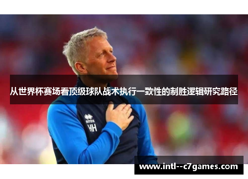 从世界杯赛场看顶级球队战术执行一致性的制胜逻辑研究路径
