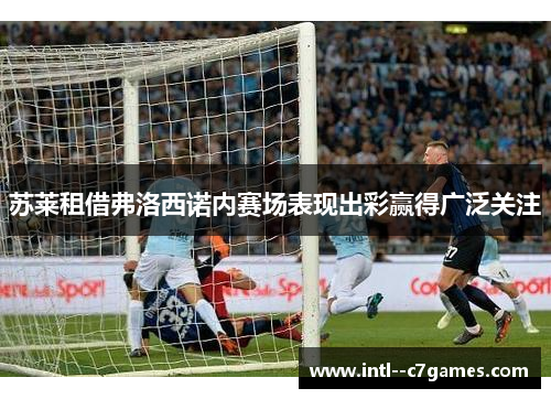 苏莱租借弗洛西诺内赛场表现出彩赢得广泛关注