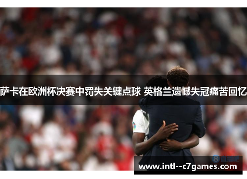 萨卡在欧洲杯决赛中罚失关键点球 英格兰遗憾失冠痛苦回忆