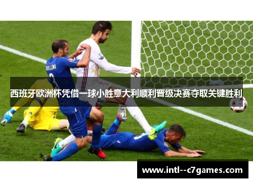 西班牙欧洲杯凭借一球小胜意大利顺利晋级决赛夺取关键胜利